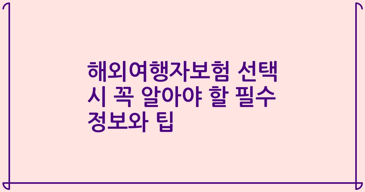 해외여행자보험 선택 시 꼭 알아야 할 필수 정보와 팁