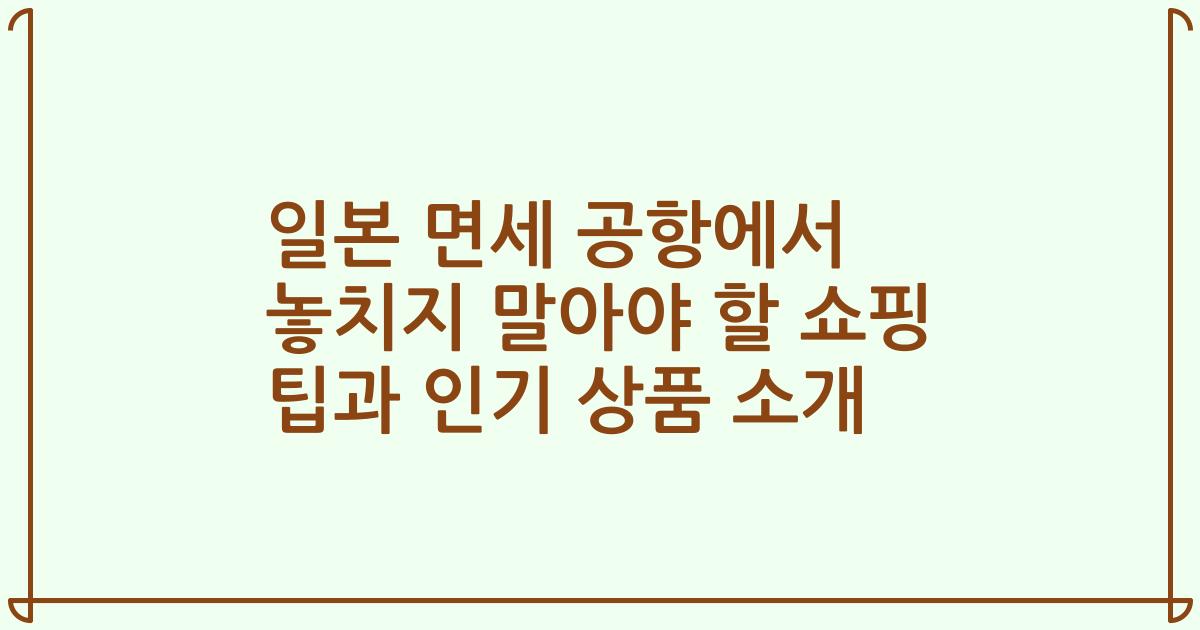 일본 면세 공항에서 놓치지 말아야 할 쇼핑 팁과 인기 상품 소개