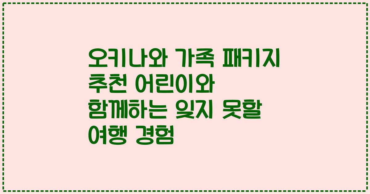 오키나와 가족 패키지 추천 어린이와 함께하는 잊지 못할 여행 경험