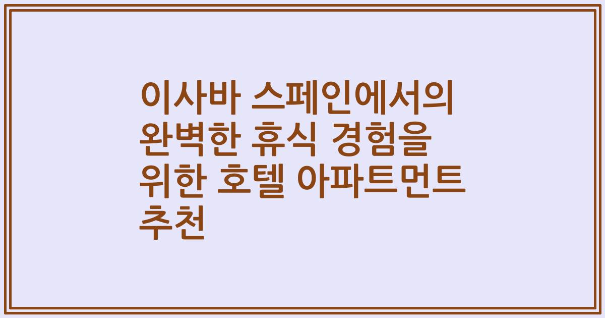이사바 스페인에서의 완벽한 휴식 경험을 위한 호텔 아파트먼트 추천