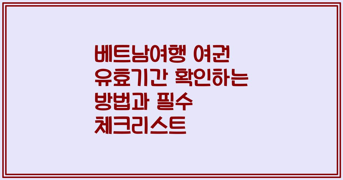 베트남여행 여권 유효기간 확인하는 방법과 필수 체크리스트