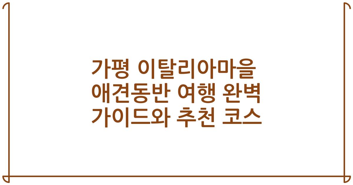 가평 이탈리아마을 애견동반 여행 완벽 가이드와 추천 코스