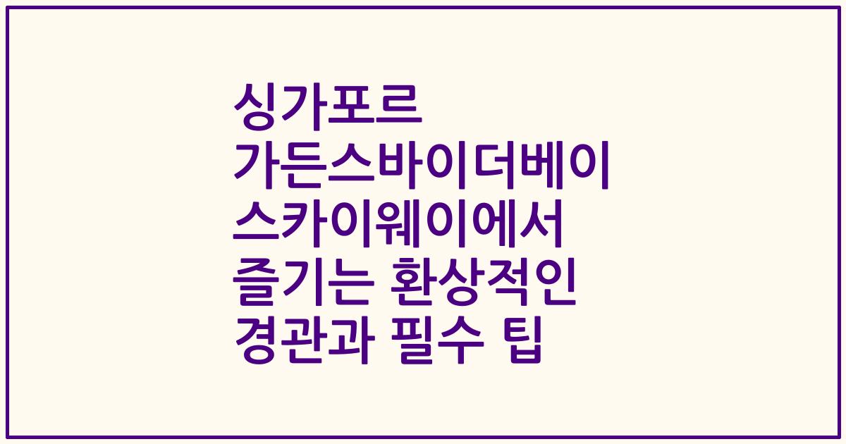 싱가포르 가든스바이더베이 스카이웨이에서 즐기는 환상적인 경관과 필수 팁
