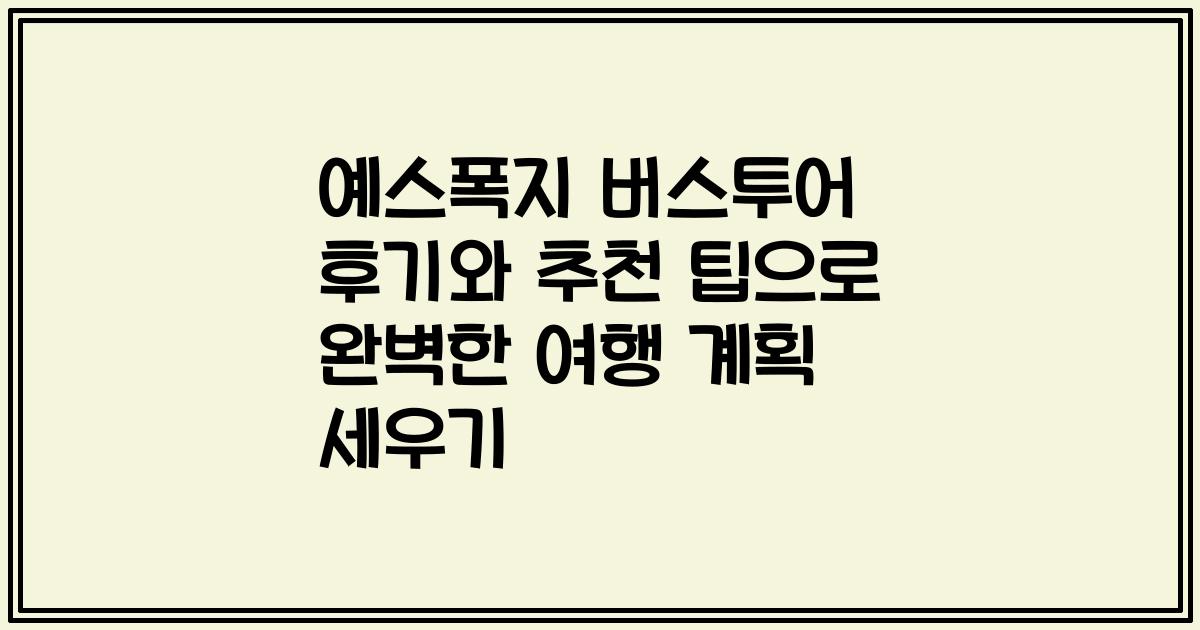 예스폭지 버스투어 후기와 추천 팁으로 완벽한 여행 계획 세우기