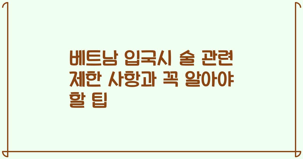 베트남 입국시 술 관련 제한 사항과 꼭 알아야 할 팁