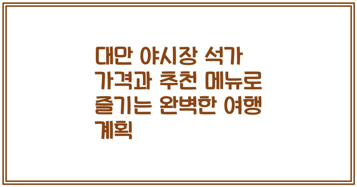 대만 야시장 석가 가격과 추천 메뉴로 즐기는 완벽한 여행 계획