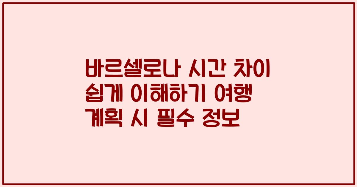 바르셀로나 시간 차이 쉽게 이해하기 여행 계획 시 필수 정보