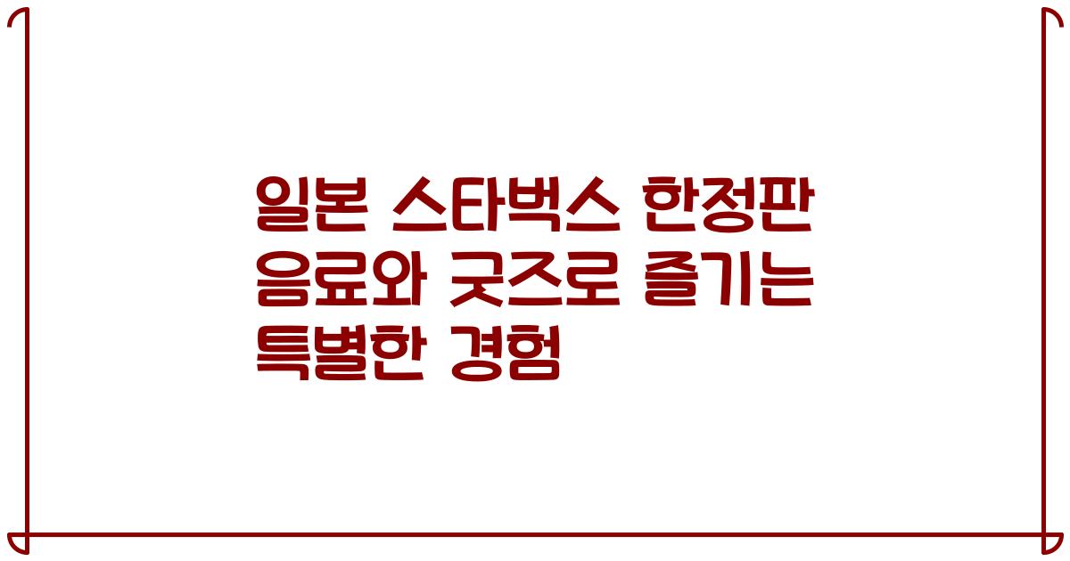 일본 스타벅스 한정판 음료와 굿즈로 즐기는 특별한 경험