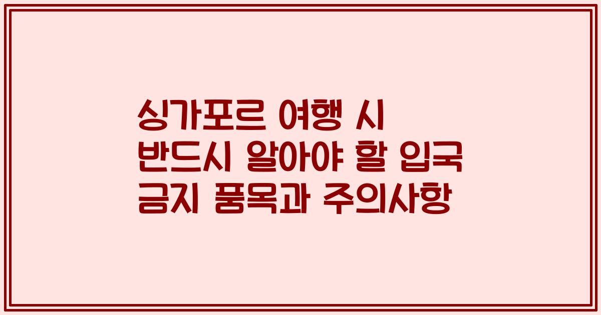 싱가포르 여행 시 반드시 알아야 할 입국 금지 품목과 주의사항