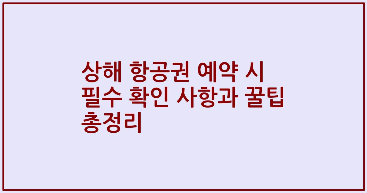 상해 항공권 예약 시 필수 확인 사항과 꿀팁 총정리