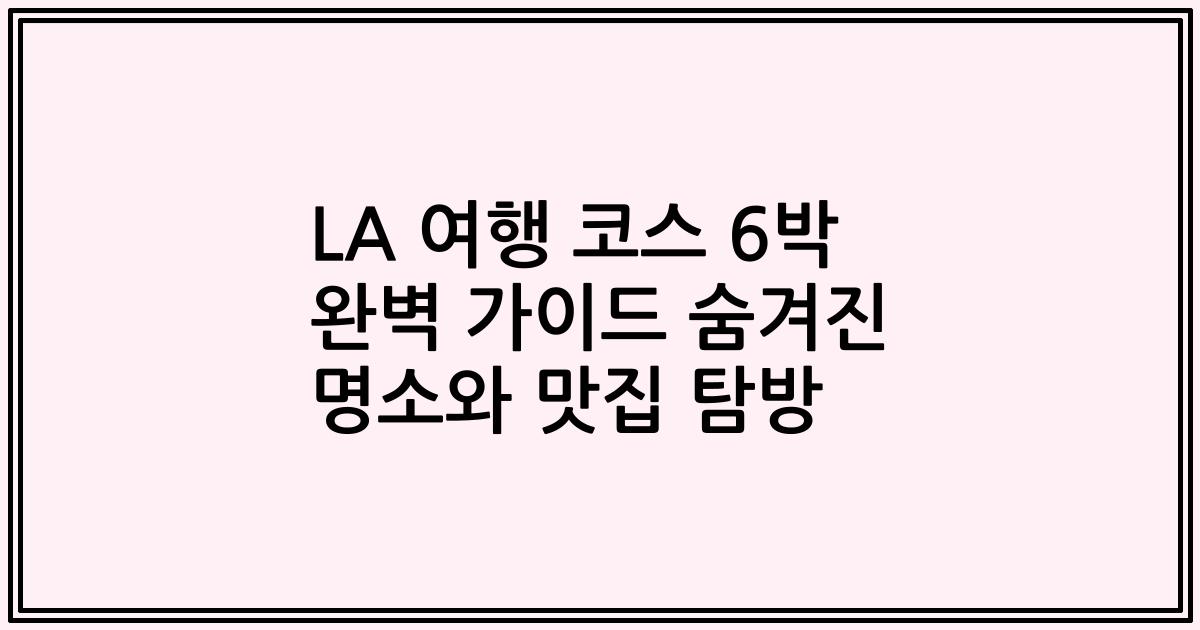 LA 여행 코스 6박 완벽 가이드 숨겨진 명소와 맛집 탐방