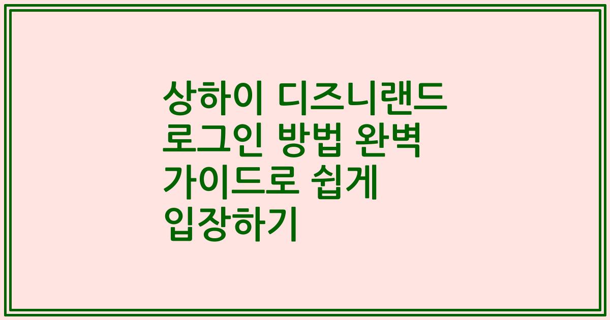 상하이 디즈니랜드 로그인 방법 완벽 가이드로 쉽게 입장하기