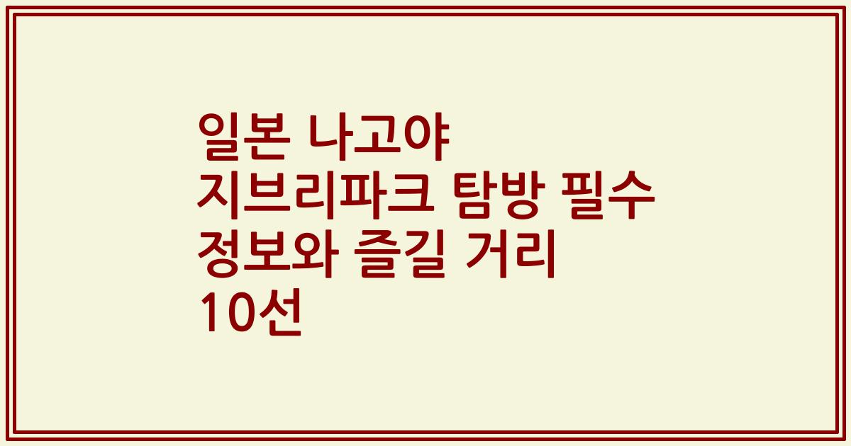 일본 나고야 지브리파크 탐방 필수 정보와 즐길 거리 10선