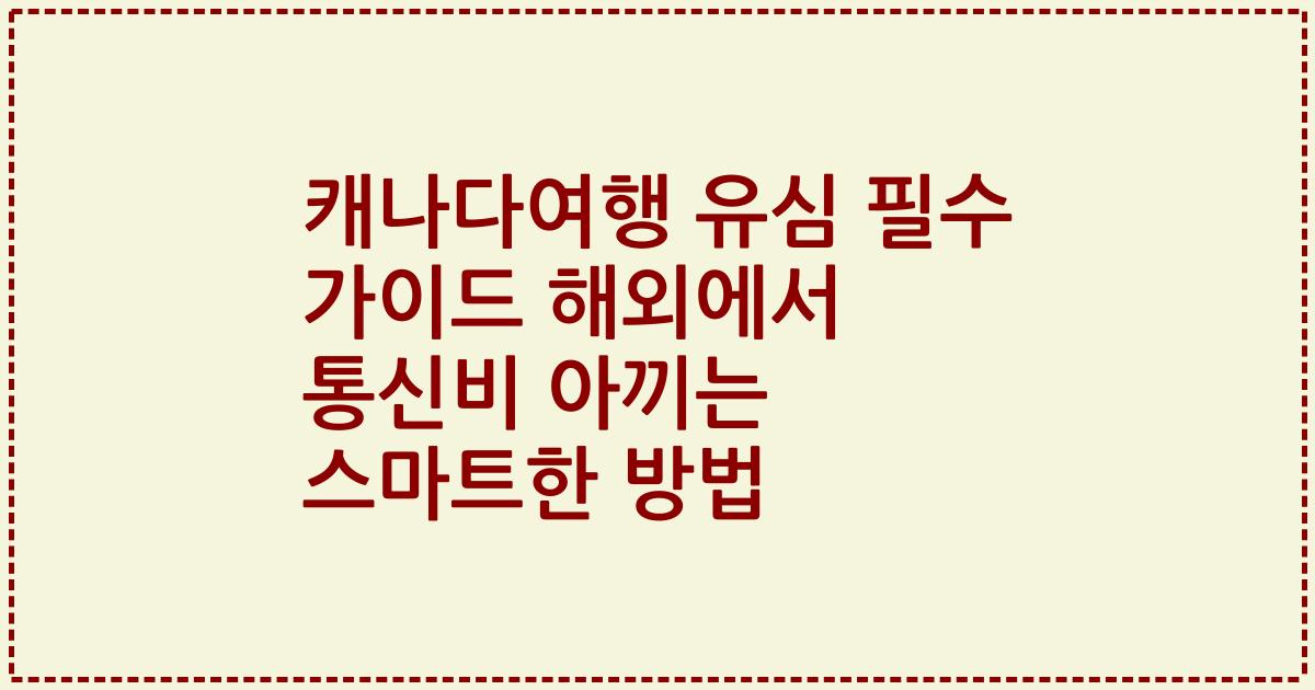 캐나다여행 유심 필수 가이드 해외에서 통신비 아끼는 스마트한 방법