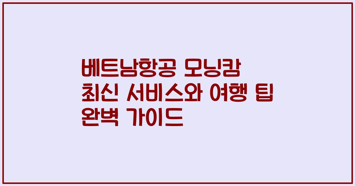 베트남항공 모닝캄 최신 서비스와 여행 팁 완벽 가이드