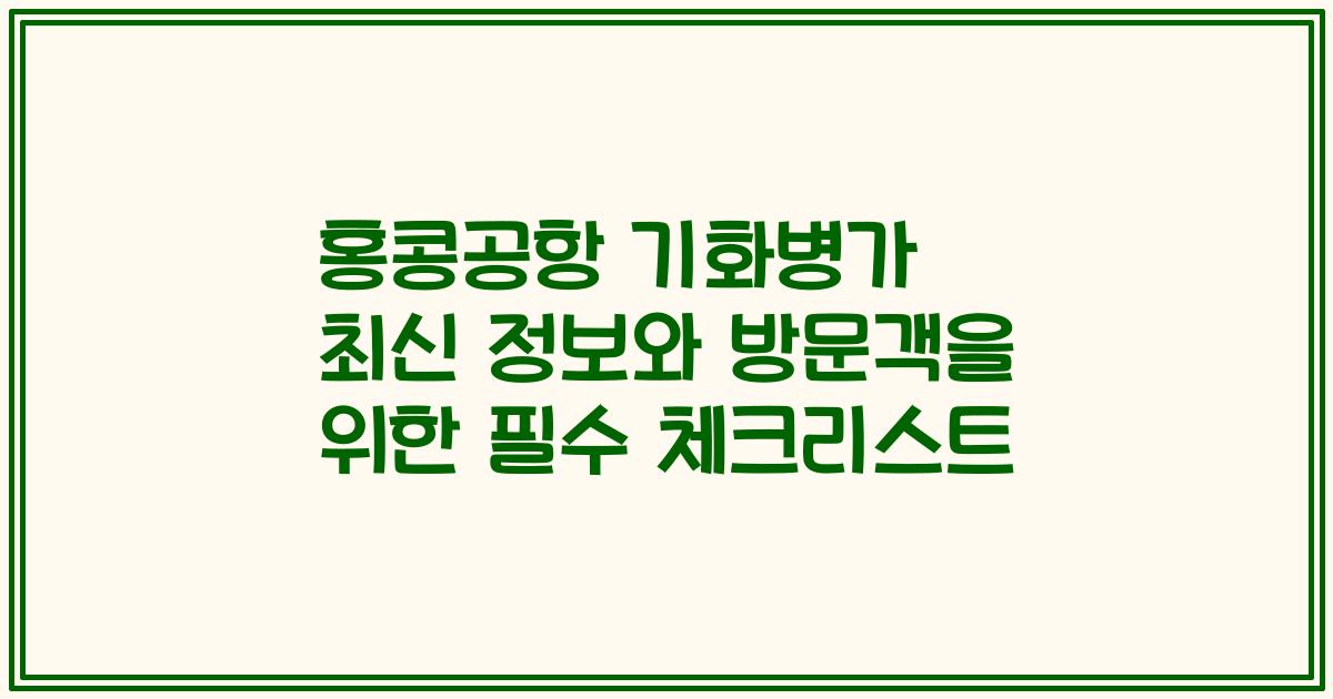 홍콩공항 기화병가 최신 정보와 방문객을 위한 필수 체크리스트