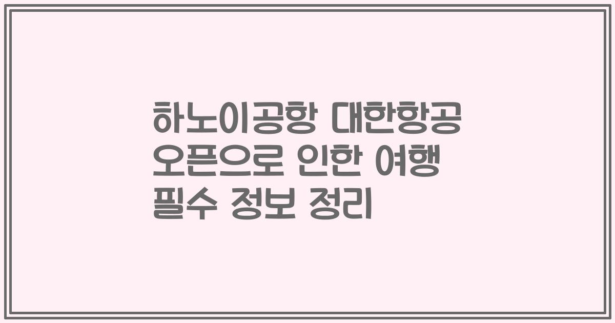 하노이공항 대한항공 오픈으로 인한 여행 필수 정보 정리