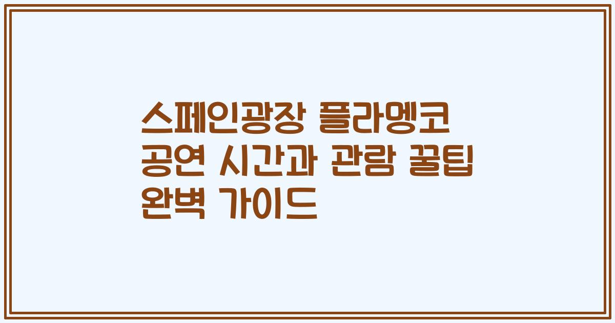 스페인광장 플라멩코 공연 시간과 관람 꿀팁 완벽 가이드
