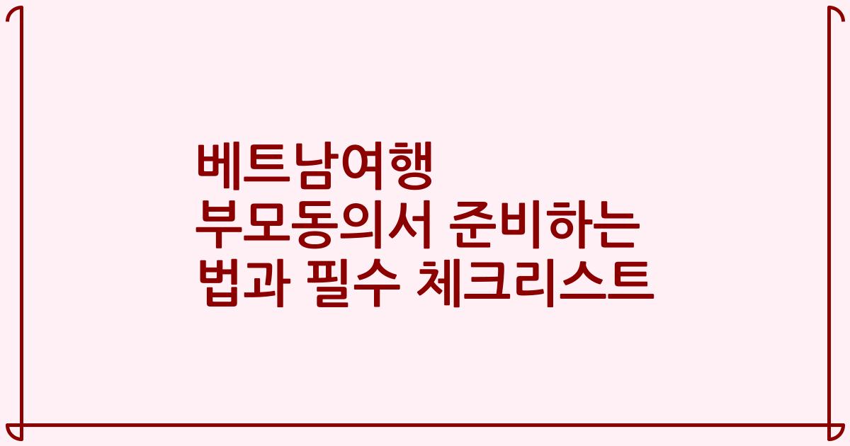 베트남여행 부모동의서 준비하는 법과 필수 체크리스트