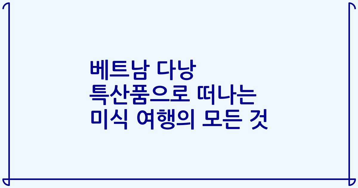 베트남 다낭 특산품으로 떠나는 미식 여행의 모든 것