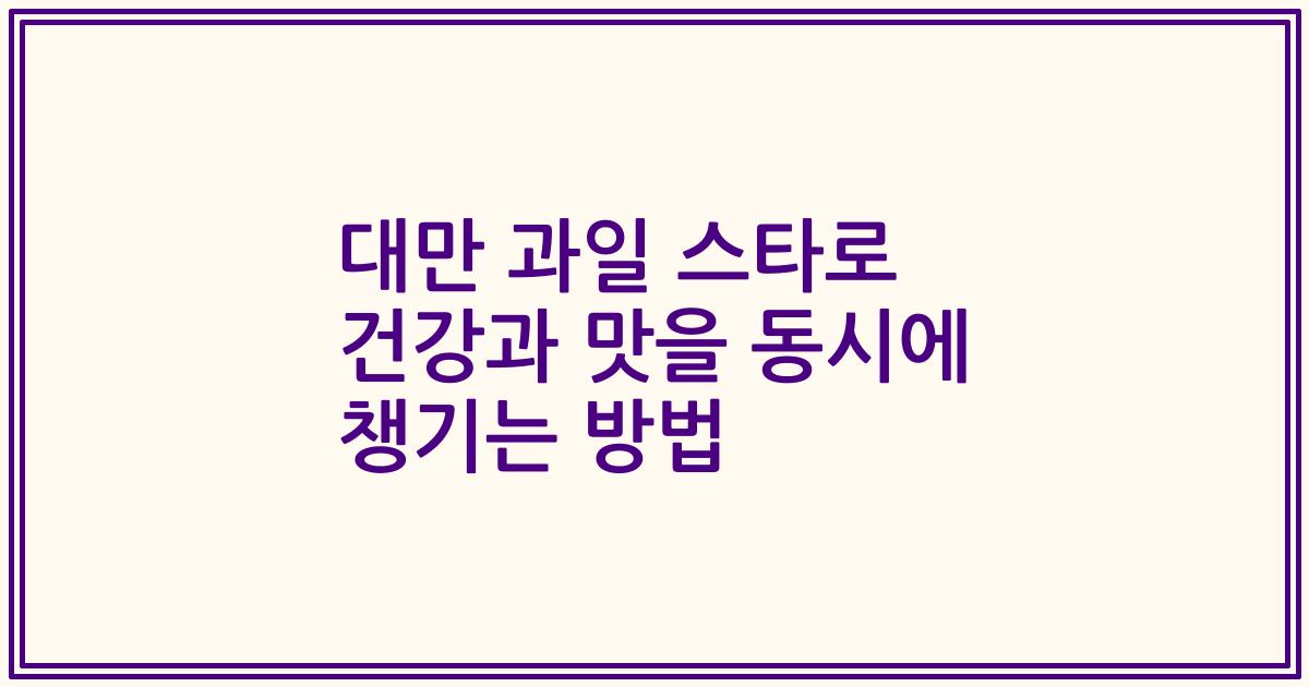 대만 과일 스타로 건강과 맛을 동시에 챙기는 방법
