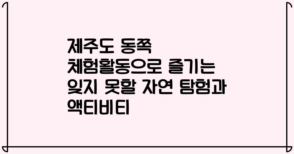 제주도 동쪽 체험활동으로 즐기는 잊지 못할 자연 탐험과 액티비티