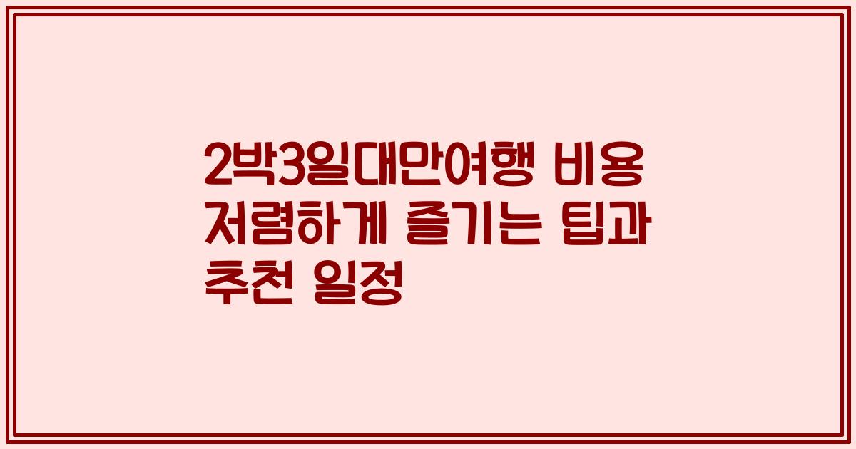 2박3일대만여행 비용 저렴하게 즐기는 팁과 추천 일정