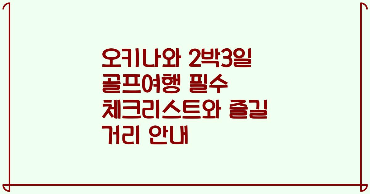 오키나와 2박3일 골프여행 필수 체크리스트와 즐길 거리 안내