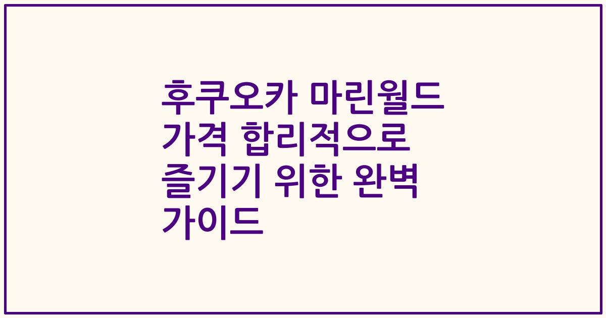 후쿠오카 마린월드 가격 합리적으로 즐기기 위한 완벽 가이드