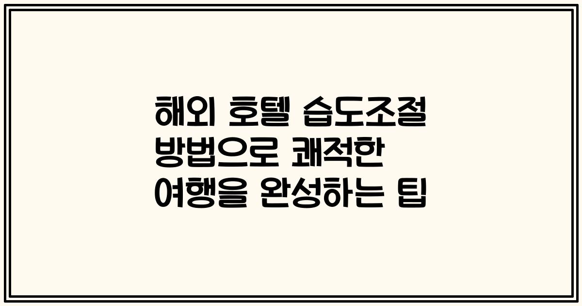 해외 호텔 습도조절 방법으로 쾌적한 여행을 완성하는 팁