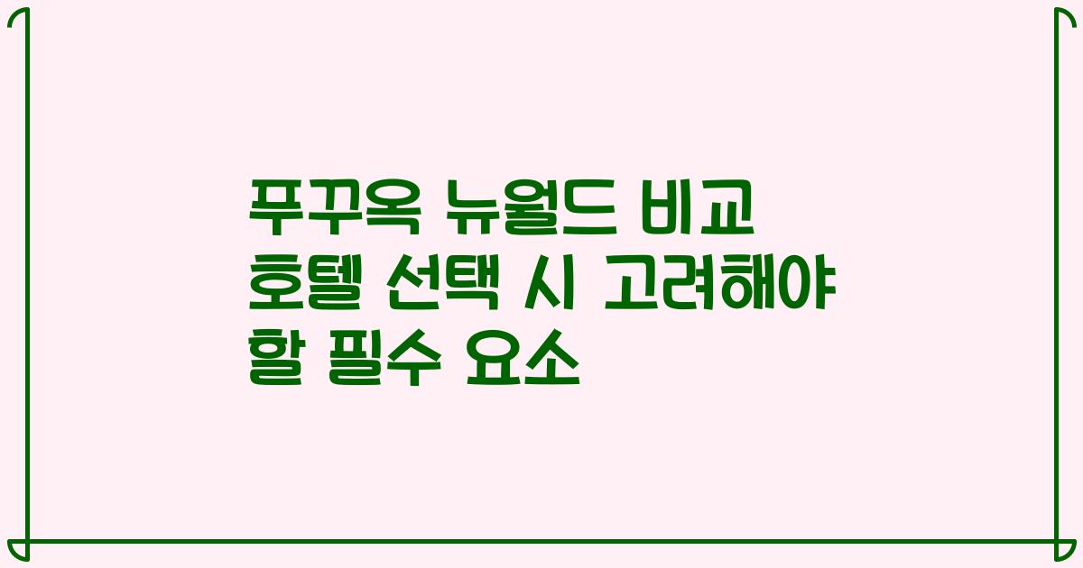 푸꾸옥 뉴월드 비교 호텔 선택 시 고려해야 할 필수 요소