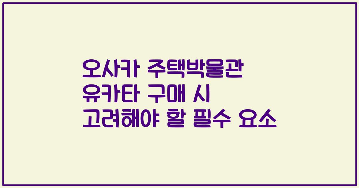 오사카 주택박물관 유카타 구매 시 고려해야 할 필수 요소
