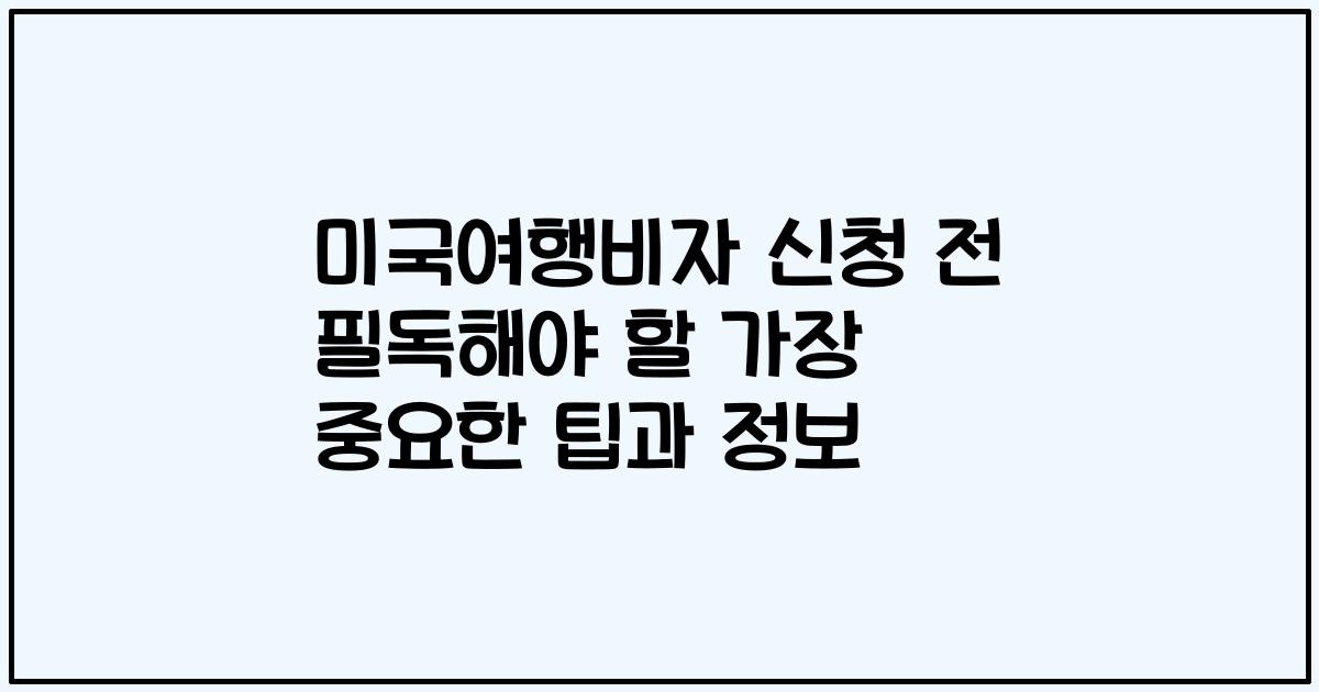 미국여행비자 신청 전 필독해야 할 가장 중요한 팁과 정보