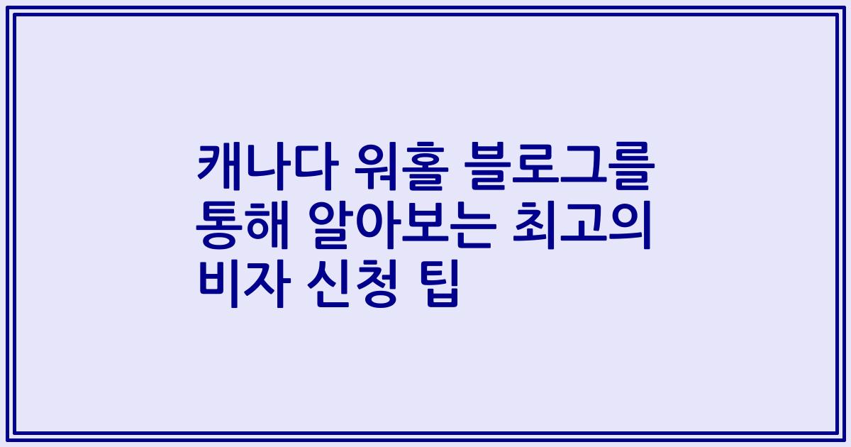캐나다 워홀 블로그를 통해 알아보는 최고의 비자 신청 팁