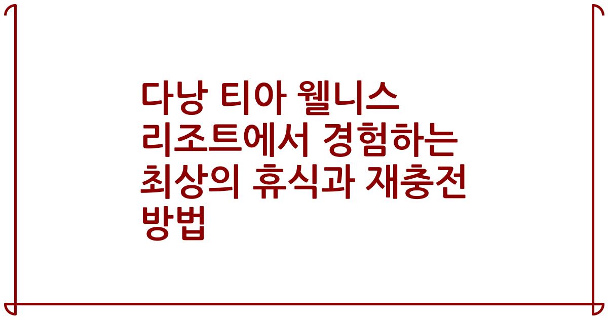 다낭 티아 웰니스 리조트에서 경험하는 최상의 휴식과 재충전 방법