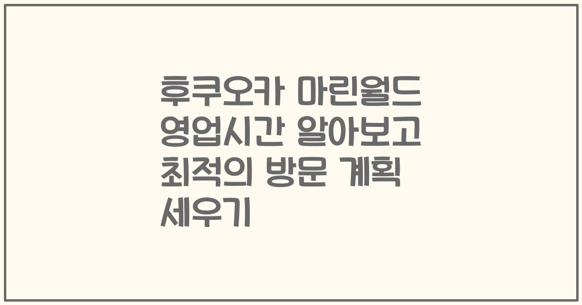 후쿠오카 마린월드 영업시간 알아보고 최적의 방문 계획 세우기