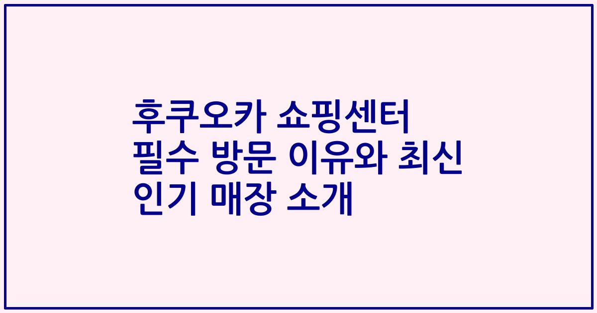 후쿠오카 쇼핑센터 필수 방문 이유와 최신 인기 매장 소개