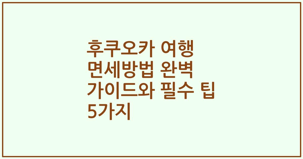후쿠오카 여행 면세방법 완벽 가이드와 필수 팁 5가지