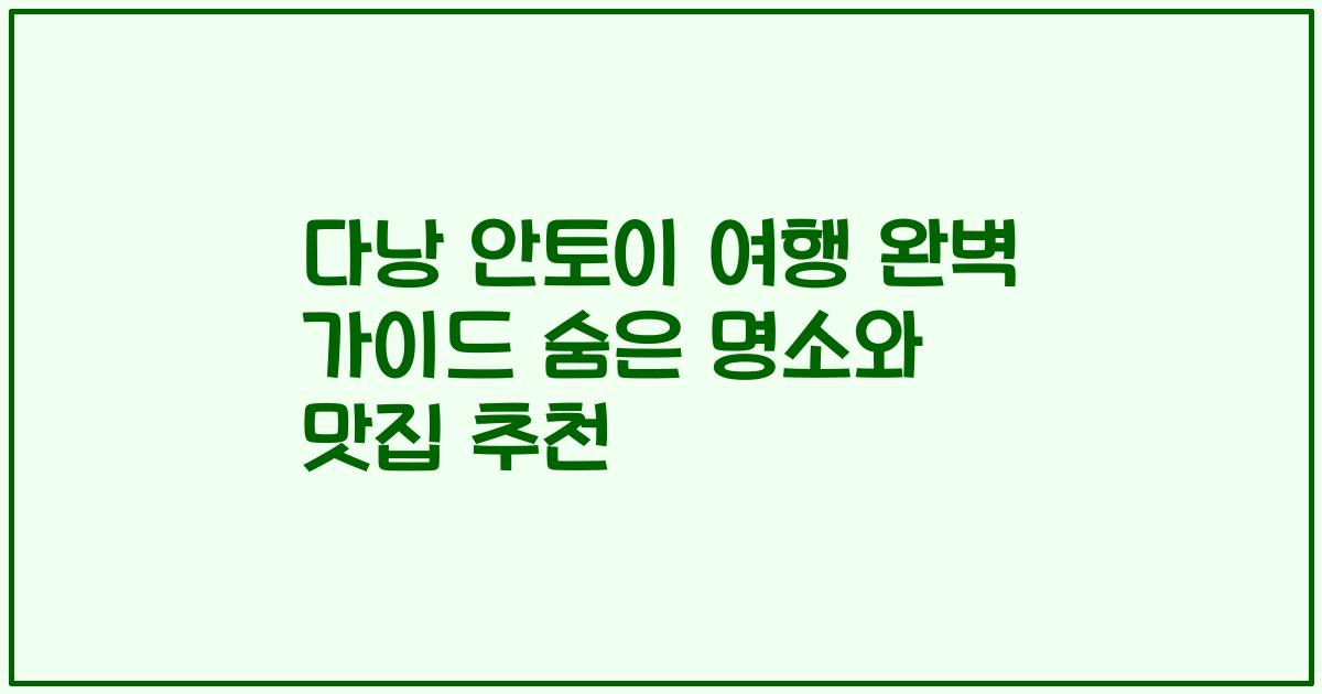 다낭 안토이 여행 완벽 가이드 숨은 명소와 맛집 추천