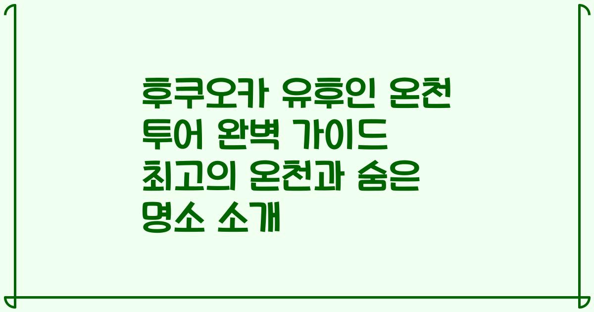 후쿠오카 유후인 온천 투어 완벽 가이드 최고의 온천과 숨은 명소 소개