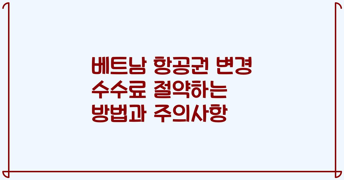 베트남 항공권 변경 수수료 절약하는 방법과 주의사항