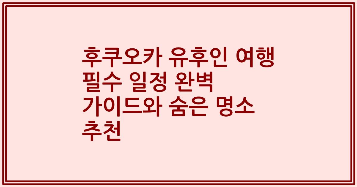 후쿠오카 유후인 여행 필수 일정 완벽 가이드와 숨은 명소 추천