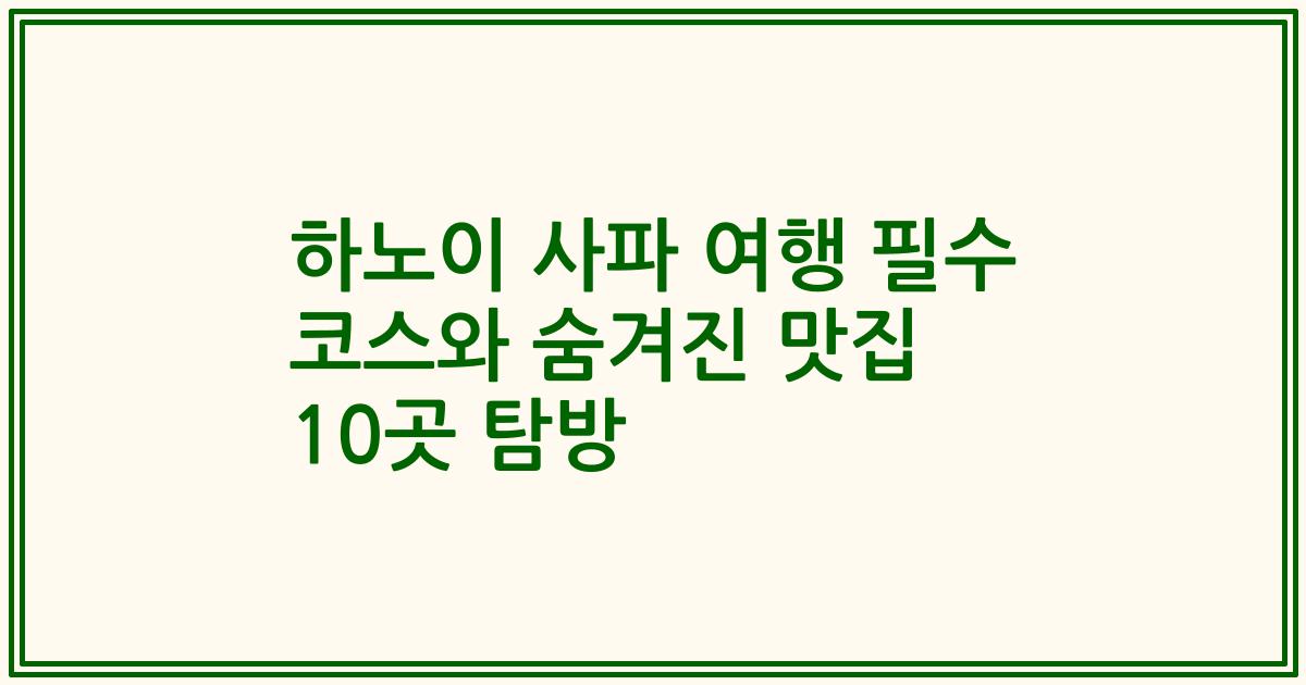 하노이 사파 여행 필수 코스와 숨겨진 맛집 10곳 탐방