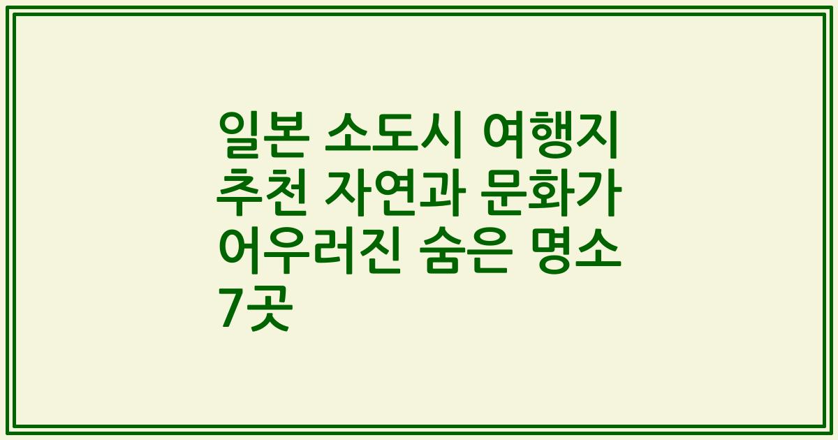 일본 소도시 여행지 추천 자연과 문화가 어우러진 숨은 명소 7곳