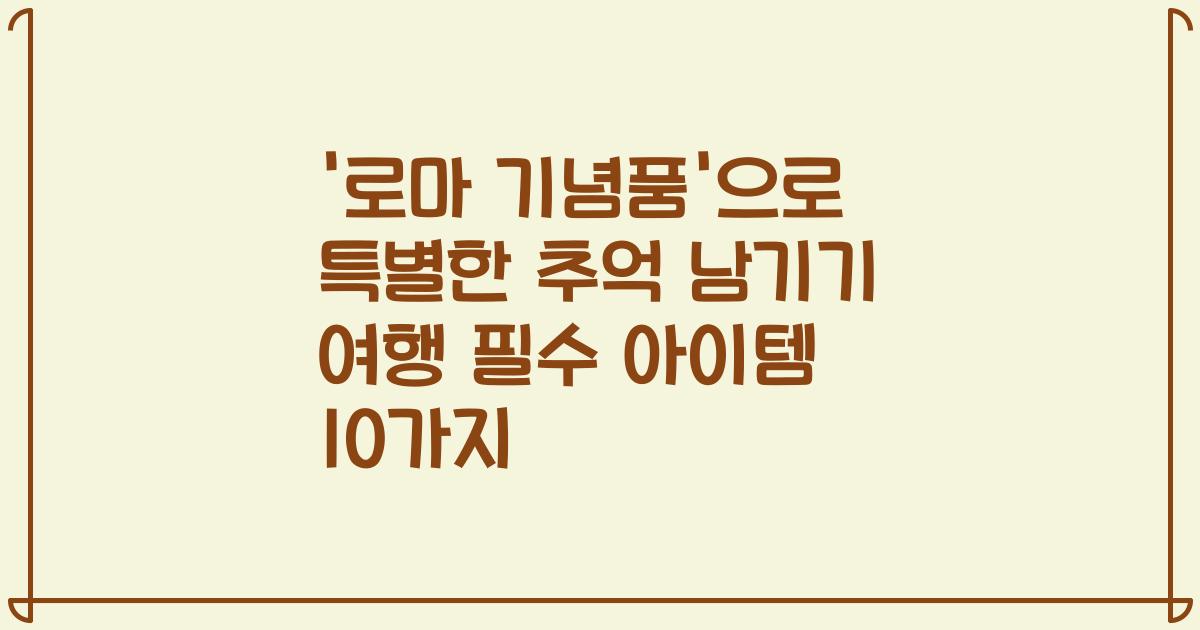 '로마 기념품'으로 특별한 추억 남기기 여행 필수 아이템 10가지
