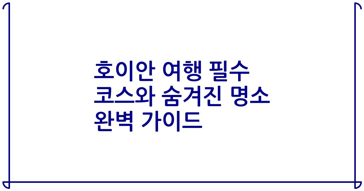 호이안 여행 필수 코스와 숨겨진 명소 완벽 가이드