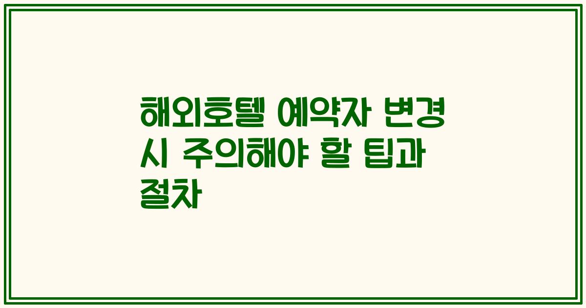 해외호텔 예약자 변경 시 주의해야 할 팁과 절차